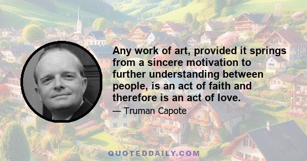 Any work of art, provided it springs from a sincere motivation to further understanding between people, is an act of faith and therefore is an act of love.