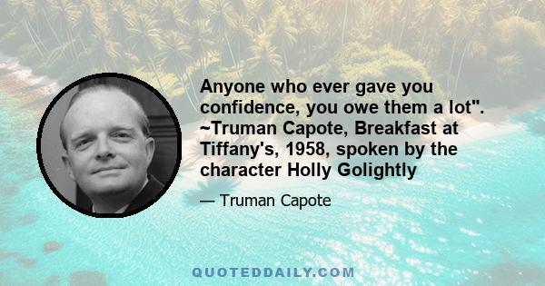 Anyone who ever gave you confidence, you owe them a lot. ~Truman Capote, Breakfast at Tiffany's, 1958, spoken by the character Holly Golightly