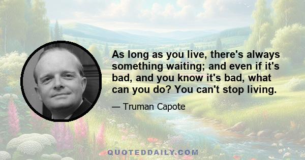 As long as you live, there's always something waiting; and even if it's bad, and you know it's bad, what can you do? You can't stop living.