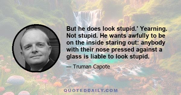 But he does look stupid.' Yearning. Not stupid. He wants awfully to be on the inside staring out: anybody with their nose pressed against a glass is liable to look stupid.