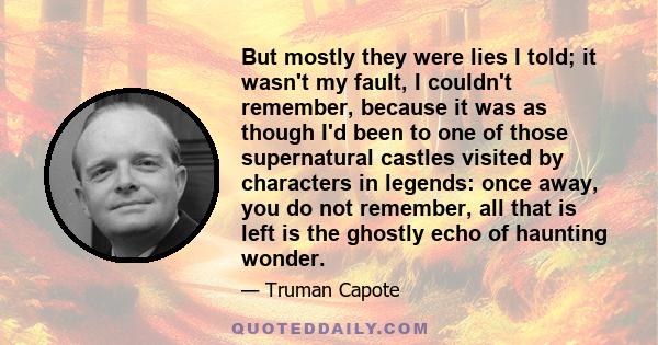 But mostly they were lies I told; it wasn't my fault, I couldn't remember, because it was as though I'd been to one of those supernatural castles visited by characters in legends: once away, you do not remember, all