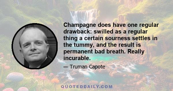 Champagne does have one regular drawback: swilled as a regular thing a certain sourness settles in the tummy, and the result is permanent bad breath. Really incurable.