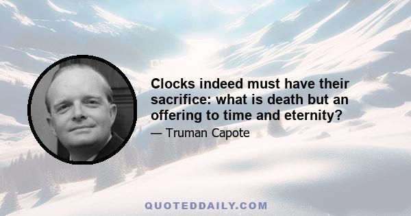 Clocks indeed must have their sacrifice: what is death but an offering to time and eternity?