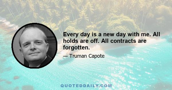 Every day is a new day with me. All holds are off. All contracts are forgotten.