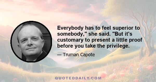 Everybody has to feel superior to somebody, she said. But it's customary to present a little proof before you take the privilege.