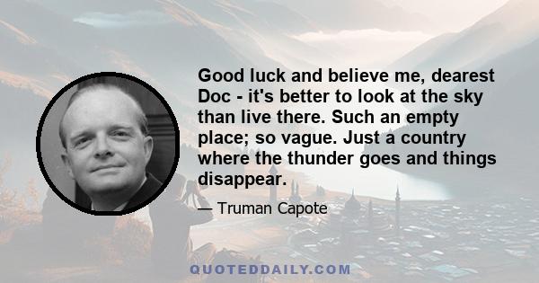 Good luck and believe me, dearest Doc - it's better to look at the sky than live there. Such an empty place; so vague. Just a country where the thunder goes and things disappear.