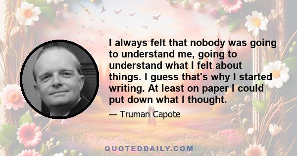 I always felt that nobody was going to understand me, going to understand what I felt about things. I guess that's why I started writing. At least on paper I could put down what I thought.