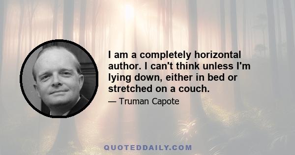 I am a completely horizontal author. I can't think unless I'm lying down, either in bed or stretched on a couch.