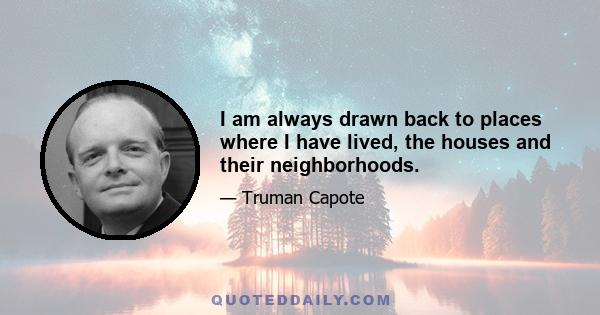 I am always drawn back to places where I have lived, the houses and their neighborhoods.