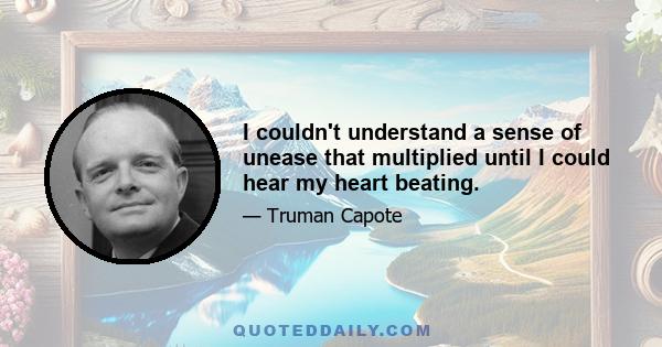 I couldn't understand a sense of unease that multiplied until I could hear my heart beating.