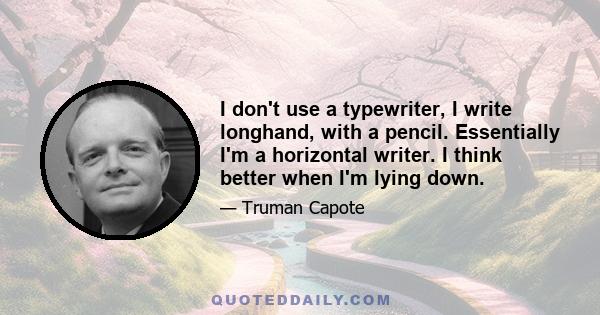 I don't use a typewriter, I write longhand, with a pencil. Essentially I'm a horizontal writer. I think better when I'm lying down.