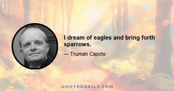 I dream of eagles and bring forth sparrows.