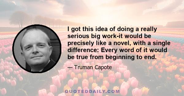 I got this idea of doing a really serious big work-it would be precisely like a novel, with a single difference: Every word of it would be true from beginning to end.