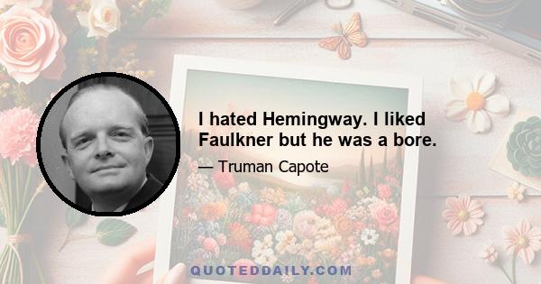 I hated Hemingway. I liked Faulkner but he was a bore.