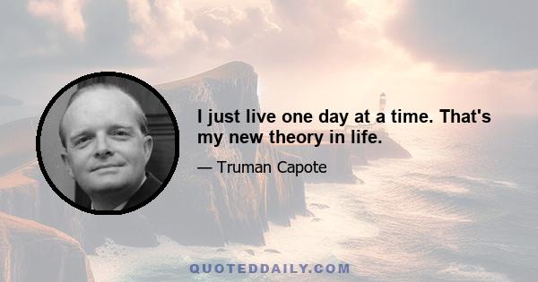 I just live one day at a time. That's my new theory in life.