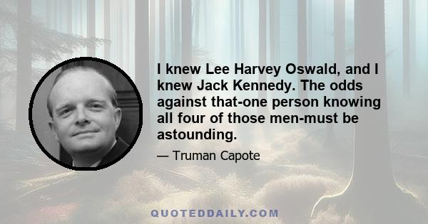 I knew Lee Harvey Oswald, and I knew Jack Kennedy. The odds against that-one person knowing all four of those men-must be astounding.