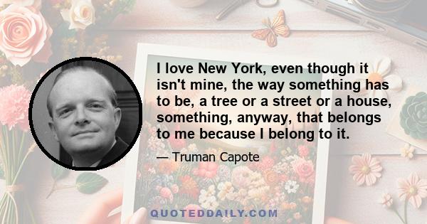 I love New York, even though it isn't mine, the way something has to be, a tree or a street or a house, something, anyway, that belongs to me because I belong to it.