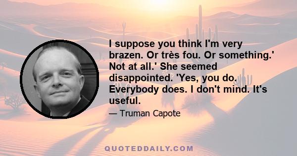 I suppose you think I'm very brazen. Or très fou. Or something.' Not at all.' She seemed disappointed. 'Yes, you do. Everybody does. I don't mind. It's useful.