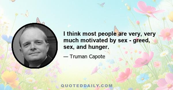 I think most people are very, very much motivated by sex - greed, sex, and hunger.