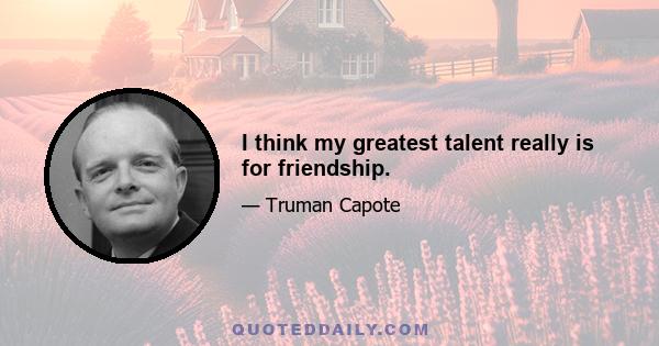 I think my greatest talent really is for friendship.