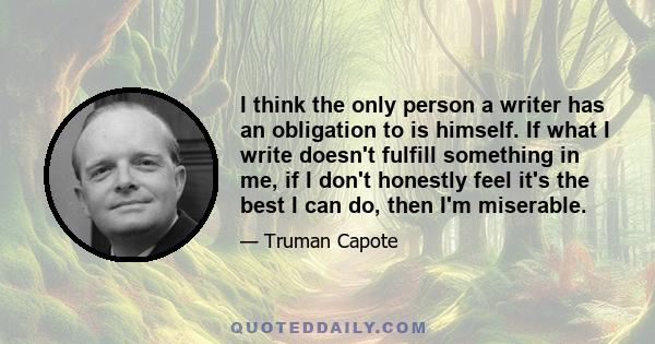 I think the only person a writer has an obligation to is himself. If what I write doesn't fulfill something in me, if I don't honestly feel it's the best I can do, then I'm miserable.