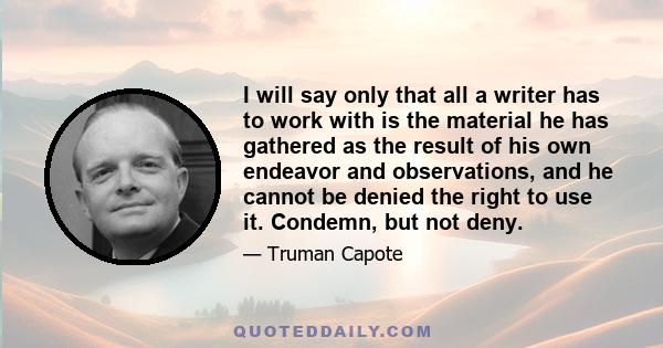 I will say only that all a writer has to work with is the material he has gathered as the result of his own endeavor and observations, and he cannot be denied the right to use it. Condemn, but not deny.