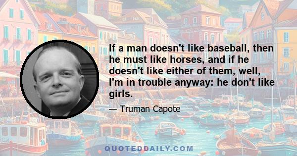 If a man doesn't like baseball, then he must like horses, and if he doesn't like either of them, well, I'm in trouble anyway: he don't like girls.