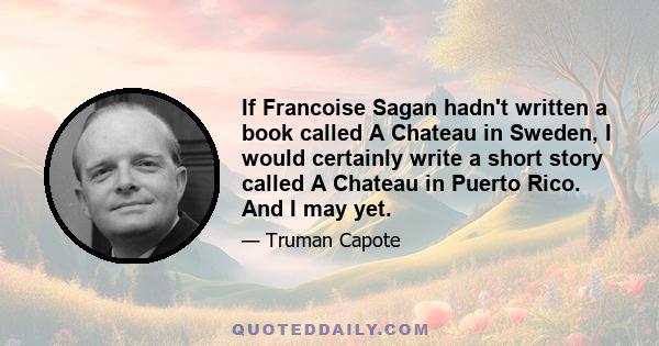 If Francoise Sagan hadn't written a book called A Chateau in Sweden, I would certainly write a short story called A Chateau in Puerto Rico. And I may yet.