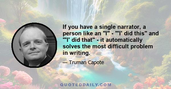 If you have a single narrator, a person like an I - 'I' did this and 'I' did that - it automatically solves the most difficult problem in writing.