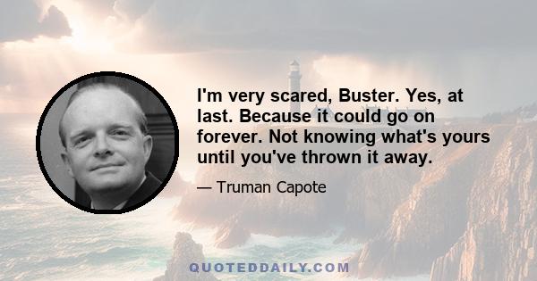 I'm very scared, Buster. Yes, at last. Because it could go on forever. Not knowing what's yours until you've thrown it away.