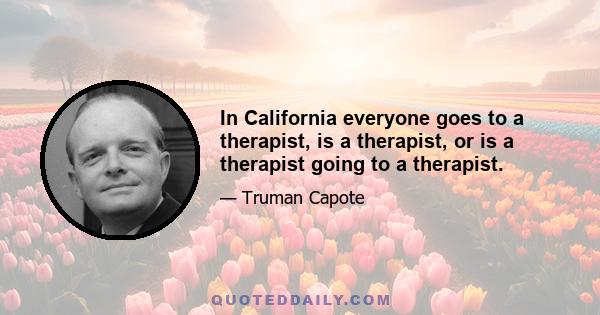 In California everyone goes to a therapist, is a therapist, or is a therapist going to a therapist.