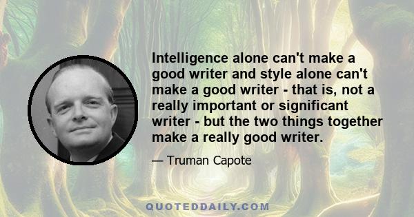 Intelligence alone can't make a good writer and style alone can't make a good writer - that is, not a really important or significant writer - but the two things together make a really good writer.