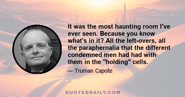 It was the most haunting room I've ever seen. Because you know what's in it? All the left­overs, all the paraphernalia that the different condemned men had had with them in the holding cells.