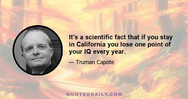 It's a scientific fact that if you stay in California you lose one point of your IQ every year.