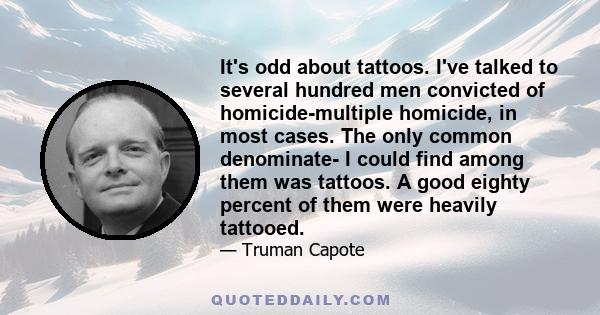 It's odd about tattoos. I've talked to several hundred men convicted of homicide-multiple homicide, in most cases. The only common denominate- I could find among them was tattoos. A good eighty percent of them were