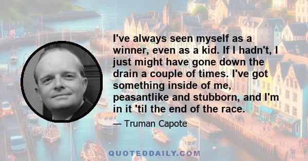 I've always seen myself as a winner, even as a kid. If I hadn't, I just might have gone down the drain a couple of times. I've got something inside of me, peasantlike and stubborn, and I'm in it 'til the end of the race.