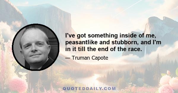 I've got something inside of me, peasantlike and stubborn, and I'm in it till the end of the race.