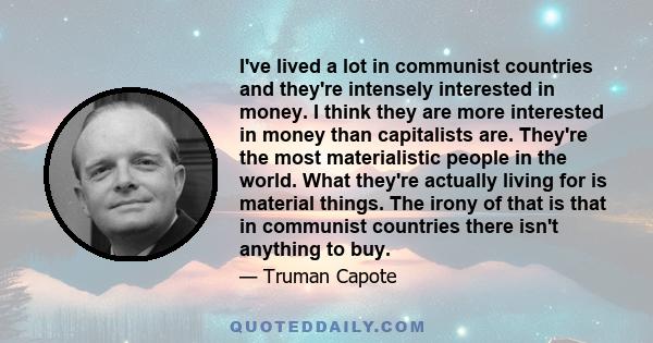 I've lived a lot in communist countries and they're intensely interested in money. I think they are more interested in money than capitalists are. They're the most materialistic people in the world. What they're