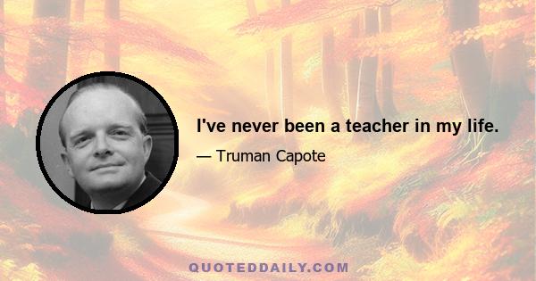 I've never been a teacher in my life.