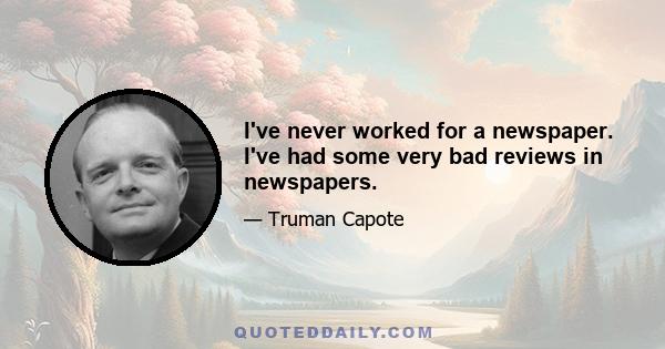 I've never worked for a newspaper. I've had some very bad reviews in newspapers.