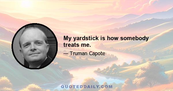 My yardstick is how somebody treats me.