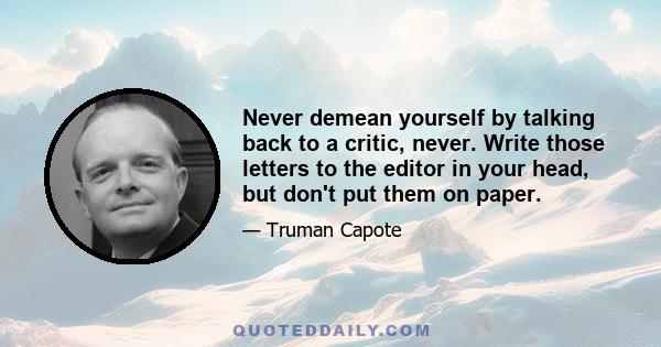 Never demean yourself by talking back to a critic, never. Write those letters to the editor in your head, but don't put them on paper.