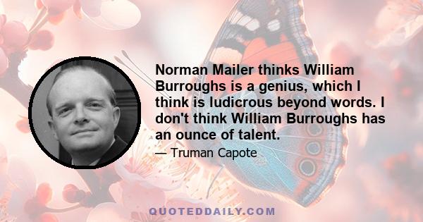 Norman Mailer thinks William Burroughs is a genius, which I think is ludicrous beyond words. I don't think William Burroughs has an ounce of talent.