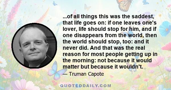 ...of all things this was the saddest, that life goes on: if one leaves one's lover, life should stop for him, and if one disappears from the world, then the world should stop, too: and it never did. And that was the