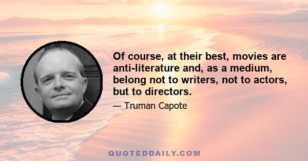 Of course, at their best, movies are anti-literature and, as a medium, belong not to writers, not to actors, but to directors.