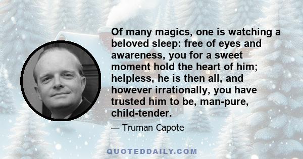 Of many magics, one is watching a beloved sleep: free of eyes and awareness, you for a sweet moment hold the heart of him; helpless, he is then all, and however irrationally, you have trusted him to be, man-pure,