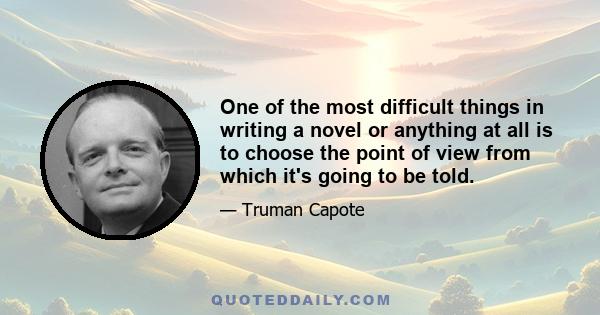 One of the most difficult things in writing a novel or anything at all is to choose the point of view from which it's going to be told.