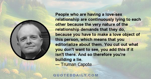 People who are having a love-sex relationship are continuously lying to each other because the very nature of the relationship demands that they do, because you have to make a love object of this person, which means