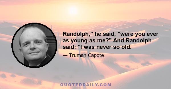 Randolph, he said, were you ever as young as me? And Randolph said: I was never so old.