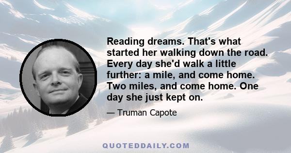 Reading dreams. That's what started her walking down the road. Every day she'd walk a little further: a mile, and come home. Two miles, and come home. One day she just kept on.